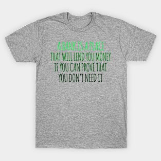 A Bank Is A Place That will Lend You Money If You Can Prove That You Don't Need It T-Shirt